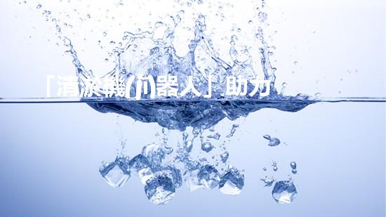 「清淤機(jī)器人」助力河道環(huán)境保護(hù)，清理淤泥迎來新生態(tài)！